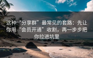 这种“分享群”最常见的套路：先让你用“会员开通”收割，再一步步把你拉进坑里