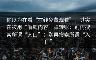 你以为在看“在线免费观看”，其实在被用“解锁内容”骗转账：别再搜索所谓“入口”；别再搜索所谓“入口”