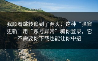 我顺着跳转追到了源头：这种“弹窗更新”用“账号异常”骗你登录，它不需要你下载也能让你中招