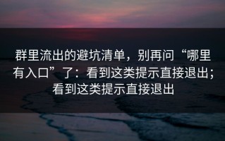 群里流出的避坑清单，别再问“哪里有入口”了：看到这类提示直接退出；看到这类提示直接退出