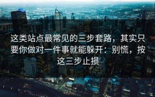 这类站点最常见的三步套路，其实只要你做对一件事就能躲开：别慌，按这三步止损