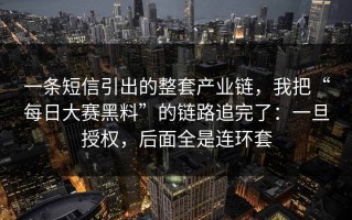 一条短信引出的整套产业链，我把“每日大赛黑料”的链路追完了：一旦授权，后面全是连环套