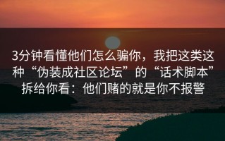 3分钟看懂他们怎么骗你，我把这类这种“伪装成社区论坛”的“话术脚本”拆给你看：他们赌的就是你不报警