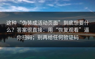这种“伪装成活动页面”到底想要什么？答案很直接：用“恢复观看”逼你扫码；别再给任何验证码