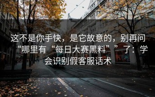 这不是你手快，是它故意的，别再问“哪里有“每日大赛黑料””了：学会识别假客服话术