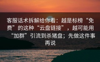 客服话术拆解给你看：越是标榜“免费”的这种“云盘链接”，越可能用“加群”引流到杀猪盘；先做这件事再说