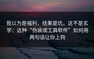 我以为是福利，结果是坑，这不是玄学：这种“伪装成工具软件”如何用两句话让你上钩