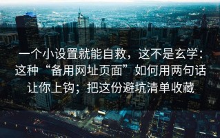 一个小设置就能自救，这不是玄学：这种“备用网址页面”如何用两句话让你上钩；把这份避坑清单收藏