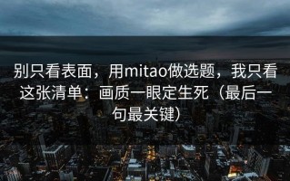别只看表面，用mitao做选题，我只看这张清单：画质一眼定生死（最后一句最关键）