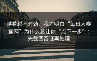 越看越不对劲，我才明白“每日大赛官网”为什么总让你“点下一步”；先截图留证再处理