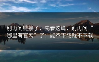 别再问链接了，先看这篇，别再问“哪里有官网”了：能不下载就不下载