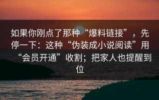 如果你刚点了那种“爆料链接”，先停一下：这种“伪装成小说阅读”用“会员开通”收割；把家人也提醒到位