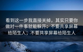 看到这一步我直接关掉，其实只要你做对一件事就能躲开：不要共享屏幕给陌生人；不要共享屏幕给陌生人