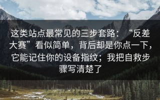 这类站点最常见的三步套路：“反差大赛”看似简单，背后却是你点一下，它能记住你的设备指纹；我把自救步骤写清楚了