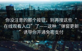 你没注意的那个按钮，别再搜这些“在线观看入口”了——这种“弹窗更新”诱导你开通免密支付