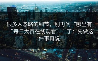 很多人忽略的细节，别再问“哪里有“每日大赛在线观看””了：先做这件事再说
