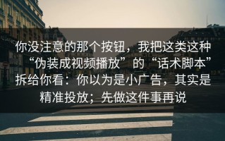 你没注意的那个按钮，我把这类这种“伪装成视频播放”的“话术脚本”拆给你看：你以为是小广告，其实是精准投放；先做这件事再说