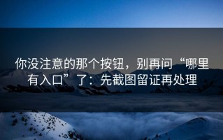 你没注意的那个按钮，别再问“哪里有入口”了：先截图留证再处理