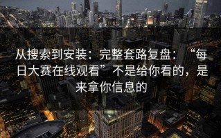 从搜索到安装：完整套路复盘：“每日大赛在线观看”不是给你看的，是来拿你信息的