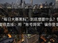 “每日大赛黑料”到底想要什么？答案很直接：用“账号异常”骗你登录