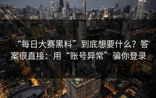 “每日大赛黑料”到底想要什么？答案很直接：用“账号异常”骗你登录