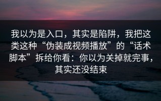 我以为是入口，其实是陷阱，我把这类这种“伪装成视频播放”的“话术脚本”拆给你看：你以为关掉就完事，其实还没结束