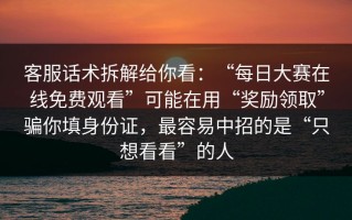 客服话术拆解给你看：“每日大赛在线免费观看”可能在用“奖励领取”骗你填身份证，最容易中招的是“只想看看”的人