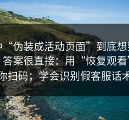 这种“伪装成活动页面”到底想要什么？答案很直接：用“恢复观看”逼你扫码；学会识别假客服话术