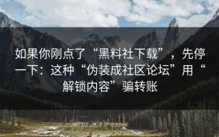 如果你刚点了“黑料社下载”，先停一下：这种“伪装成社区论坛”用“解锁内容”骗转账