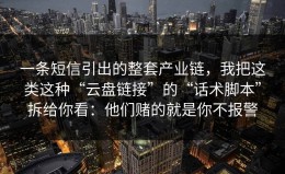 一条短信引出的整套产业链，我把这类这种“云盘链接”的“话术脚本”拆给你看：他们赌的就是你不报警