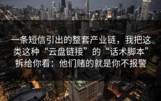 一条短信引出的整套产业链，我把这类这种“云盘链接”的“话术脚本”拆给你看：他们赌的就是你不报警