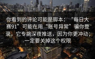你看到的评论可能是脚本：“每日大赛91”可能在用“账号异常”骗你登录，它专挑深夜推送，因为你更冲动；一定要关掉这个权限