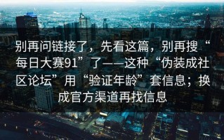 别再问链接了，先看这篇，别再搜“每日大赛91”了——这种“伪装成社区论坛”用“验证年龄”套信息；换成官方渠道再找信息