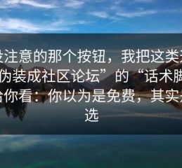 你没注意的那个按钮，我把这类这种“伪装成社区论坛”的“话术脚本”拆给你看：你以为是免费，其实是筛选