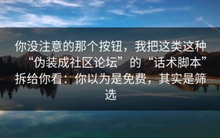 你没注意的那个按钮，我把这类这种“伪装成社区论坛”的“话术脚本”拆给你看：你以为是免费，其实是筛选