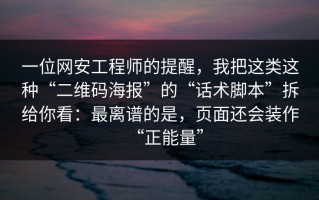 一位网安工程师的提醒，我把这类这种“二维码海报”的“话术脚本”拆给你看：最离谱的是，页面还会装作“正能量”