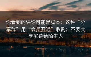 你看到的评论可能是脚本：这种“分享群”用“会员开通”收割；不要共享屏幕给陌生人