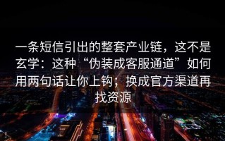 一条短信引出的整套产业链，这不是玄学：这种“伪装成客服通道”如何用两句话让你上钩；换成官方渠道再找资源