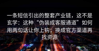 一条短信引出的整套产业链，这不是玄学：这种“伪装成客服通道”如何用两句话让你上钩；换成官方渠道再找资源