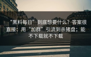 “黑料每日”到底想要什么？答案很直接：用“加群”引流到杀猪盘；能不下载就不下载