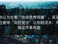 你以为在看“在线免费观看”，其实在被用“风控提示”让你刷流水：先做这件事再说