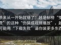 原来从一开始就错了：越是标榜“免费”的这种“伪装成视频播放”，越可能用“下载失败”逼你装更多东西