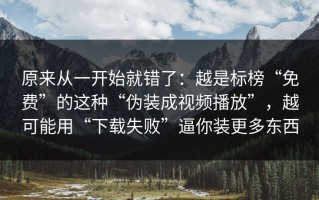 原来从一开始就错了：越是标榜“免费”的这种“伪装成视频播放”，越可能用“下载失败”逼你装更多东西