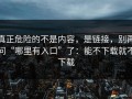 真正危险的不是内容，是链接，别再问“哪里有入口”了：能不下载就不下载