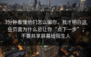 3分钟看懂他们怎么骗你，我才明白这些页面为什么总让你“点下一步”；不要共享屏幕给陌生人