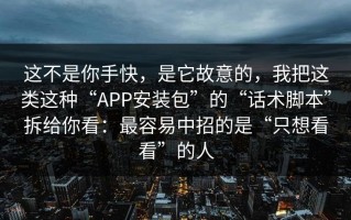 这不是你手快，是它故意的，我把这类这种“APP安装包”的“话术脚本”拆给你看：最容易中招的是“只想看看”的人