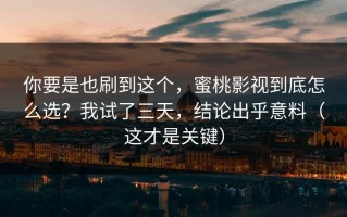 你要是也刷到这个，蜜桃影视到底怎么选？我试了三天，结论出乎意料（这才是关键）