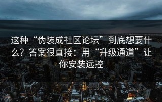 这种“伪装成社区论坛”到底想要什么？答案很直接：用“升级通道”让你安装远控