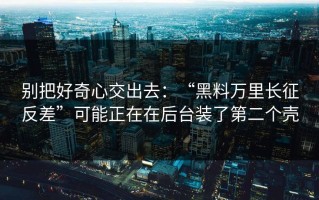 别把好奇心交出去：“黑料万里长征反差”可能正在在后台装了第二个壳