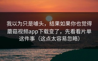 我以为只是噱头，结果如果你也觉得蘑菇视频app下载变了，先看看片单这件事（这点太容易忽略）